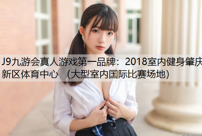 J9九游会真人游戏第一品牌：2018室内健身肇庆新区体育中心 （大型室内国际比赛场地）