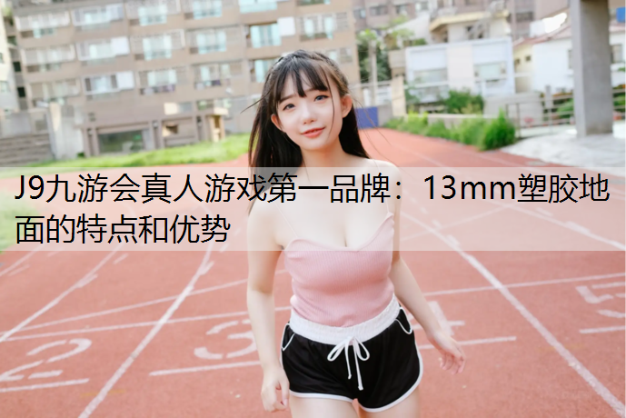 J9九游会真人游戏第一品牌：13mm塑胶地面的特点和优势